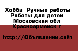 Хобби. Ручные работы Работы для детей. Московская обл.,Красноармейск г.